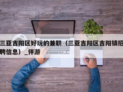 三亚吉阳区好玩的兼职（三亚吉阳区吉阳镇招聘信息）_伴游