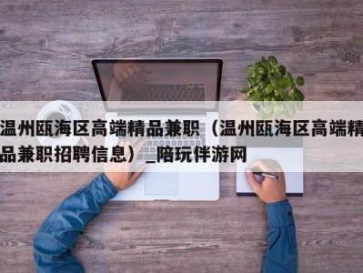 温州瓯海区高端精品兼职（温州瓯海区高端精品兼职招聘信息）_陪玩伴游网