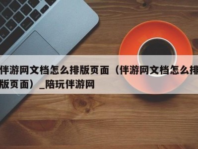 伴游网文档怎么排版页面（伴游网文档怎么排版页面）_陪玩伴游网