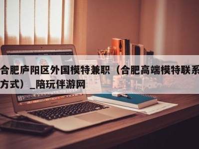 合肥庐阳区外国模特兼职（合肥高端模特联系方式）_陪玩伴游网