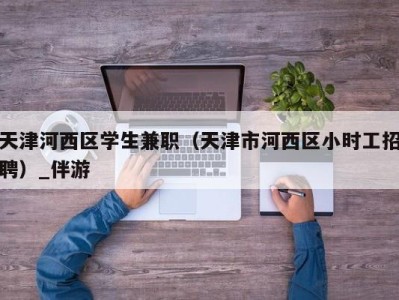 天津河西区学生兼职（天津市河西区小时工招聘）_伴游