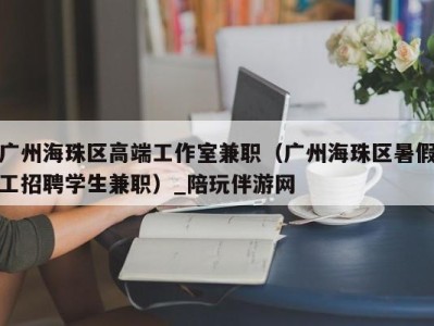 广州海珠区高端工作室兼职（广州海珠区暑假工招聘学生兼职）_陪玩伴游网