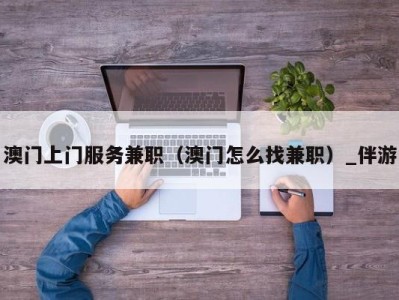 澳门上门服务兼职（澳门怎么找兼职）_伴游