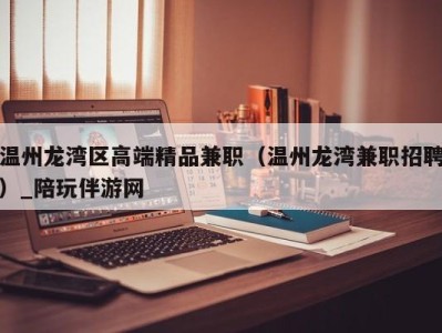 温州龙湾区高端精品兼职（温州龙湾兼职招聘）_陪玩伴游网