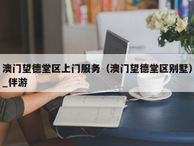 澳门望德堂区上门服务（澳门望德堂区别墅）_伴游