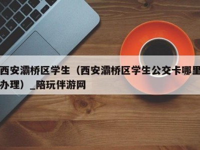 西安灞桥区学生（西安灞桥区学生公交卡哪里办理）_陪玩伴游网