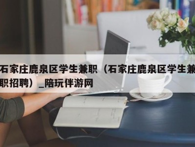 石家庄鹿泉区学生兼职（石家庄鹿泉区学生兼职招聘）_陪玩伴游网