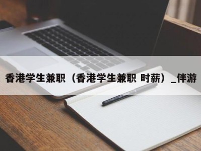 香港学生兼职（香港学生兼职 时薪）_伴游