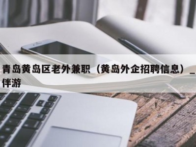 青岛黄岛区老外兼职（黄岛外企招聘信息）_伴游