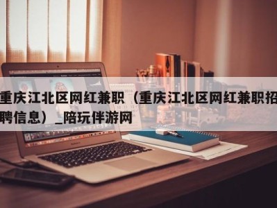 重庆江北区网红兼职（重庆江北区网红兼职招聘信息）_陪玩伴游网