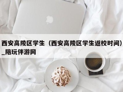 西安高陵区学生（西安高陵区学生返校时间）_陪玩伴游网