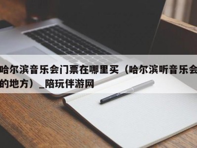 哈尔滨音乐会门票在哪里买（哈尔滨听音乐会的地方）_陪玩伴游网