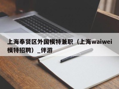 上海奉贤区外国模特兼职（上海waiwei模特招聘）_伴游