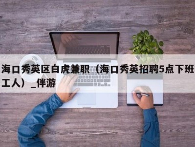 海口秀英区白虎兼职（海口秀英招聘5点下班工人）_伴游