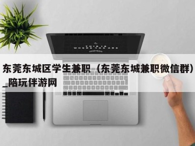 东莞东城区学生兼职（东莞东城兼职微信群）_陪玩伴游网