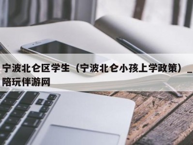 宁波北仑区学生（宁波北仑小孩上学政策）_陪玩伴游网