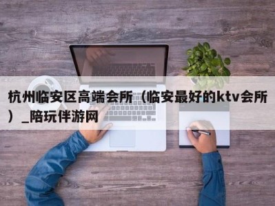 杭州临安区高端会所（临安最好的ktv会所）_陪玩伴游网