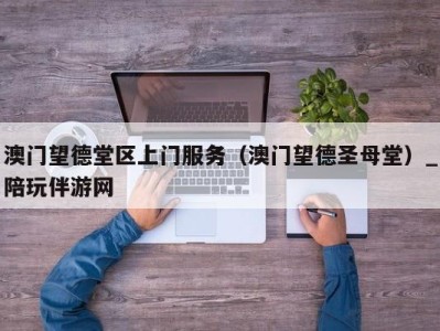 澳门望德堂区上门服务（澳门望德圣母堂）_陪玩伴游网