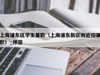 上海浦东区学生兼职（上海浦东新区附近招兼职）_伴游