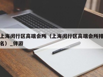 上海闵行区高端会所（上海闵行区高端会所排名）_伴游