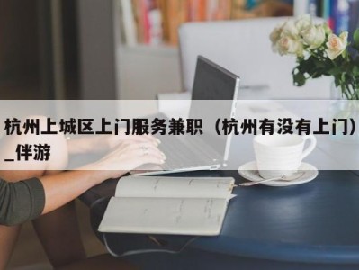 杭州上城区上门服务兼职（杭州有没有上门）_伴游