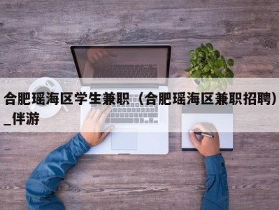 合肥瑶海区学生兼职（合肥瑶海区兼职招聘）_伴游