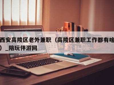 西安高陵区老外兼职（高陵区兼职工作都有啥）_陪玩伴游网