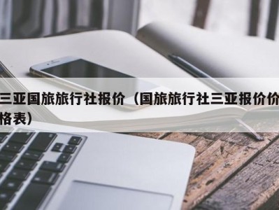 三亚国旅旅行社报价（国旅旅行社三亚报价价格表）