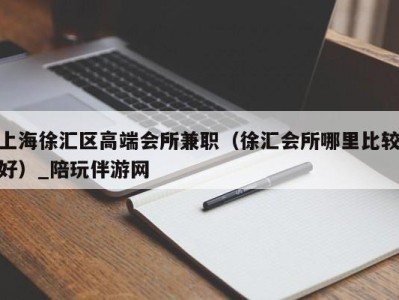 上海徐汇区高端会所兼职（徐汇会所哪里比较好）_陪玩伴游网