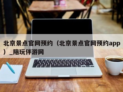 北京景点官网预约（北京景点官网预约app）_陪玩伴游网