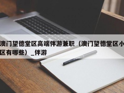 澳门望德堂区高端伴游兼职（澳门望德堂区小区有哪些）_伴游