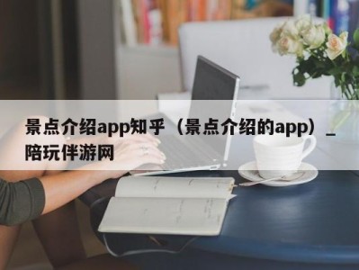 景点介绍app知乎（景点介绍的app）_陪玩伴游网