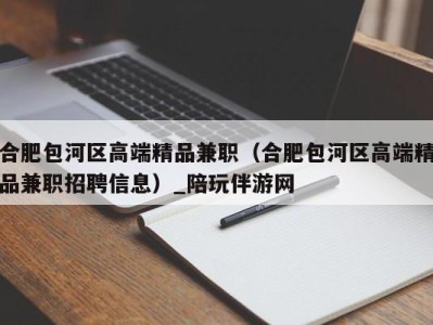 合肥包河区高端精品兼职（合肥包河区高端精品兼职招聘信息）_陪玩伴游网