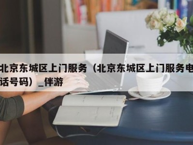 北京东城区上门服务（北京东城区上门服务电话号码）_伴游